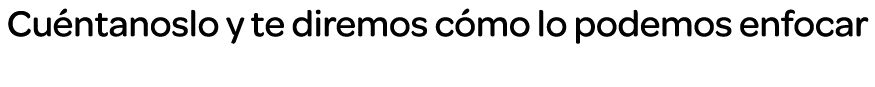 Cuéntanoslo y te diremos cómo lo podemos enfocar